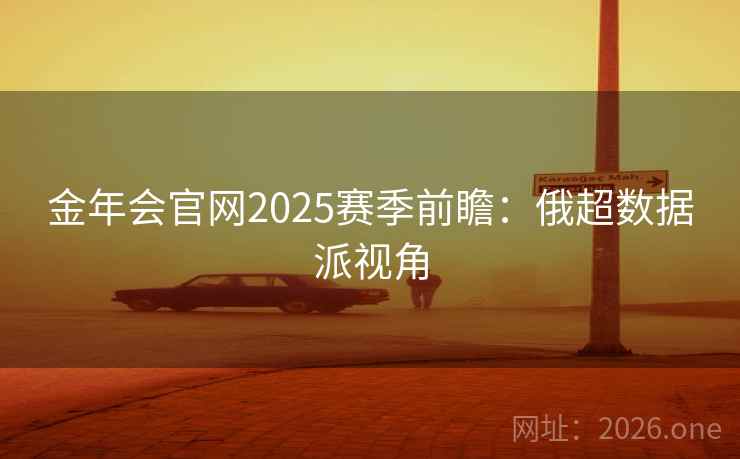 金年会官网2025赛季前瞻：俄超数据派视角