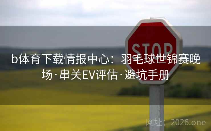 b体育下载情报中心：羽毛球世锦赛晚场·串关EV评估·避坑手册