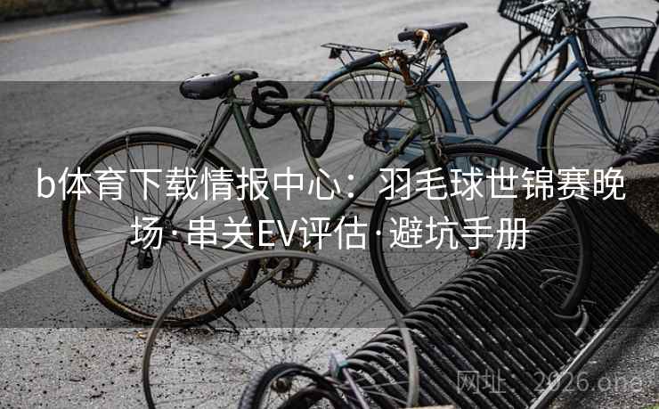b体育下载情报中心：羽毛球世锦赛晚场·串关EV评估·避坑手册