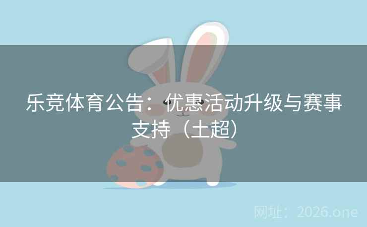 乐竞体育公告：优惠活动升级与赛事支持（土超）