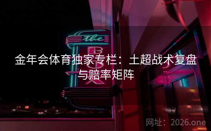 金年会体育独家专栏：土超战术复盘与赔率矩阵