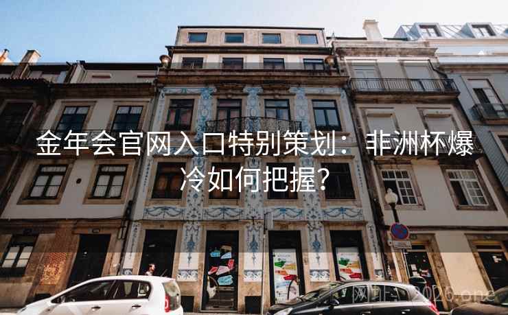 金年会官网入口特别策划：非洲杯爆冷如何把握？