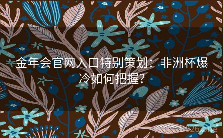 金年会官网入口特别策划：非洲杯爆冷如何把握？