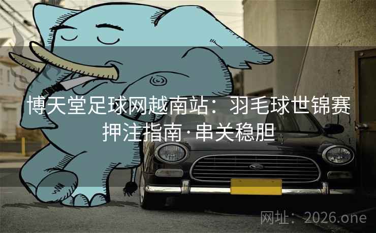 博天堂足球网越南站：羽毛球世锦赛押注指南·串关稳胆