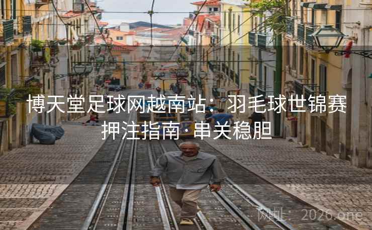 博天堂足球网越南站：羽毛球世锦赛押注指南·串关稳胆