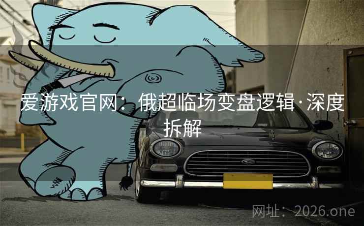 爱游戏官网：俄超临场变盘逻辑·深度拆解