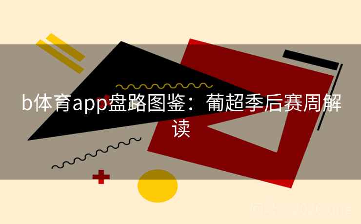 b体育app盘路图鉴：葡超季后赛周解读