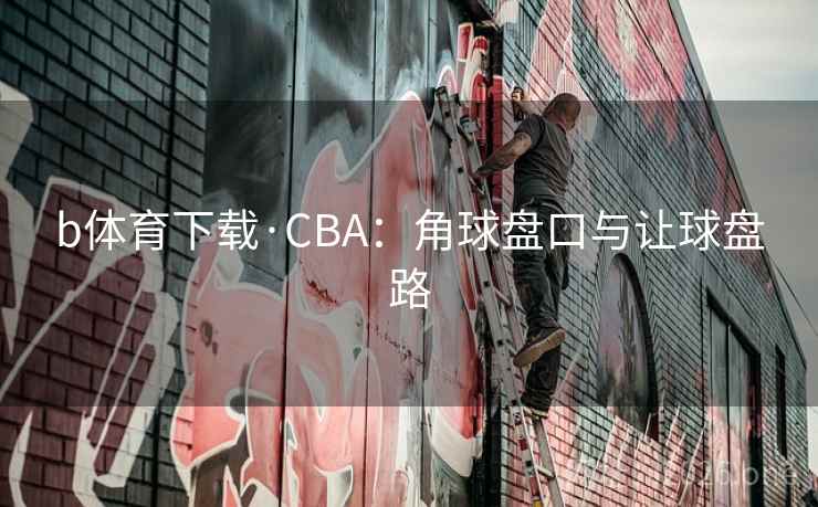 b体育下载·CBA：角球盘口与让球盘路