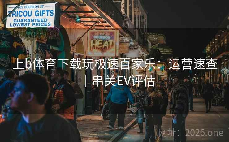 上b体育下载玩极速百家乐：运营速查｜串关EV评估