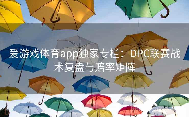 爱游戏体育app独家专栏：DPC联赛战术复盘与赔率矩阵