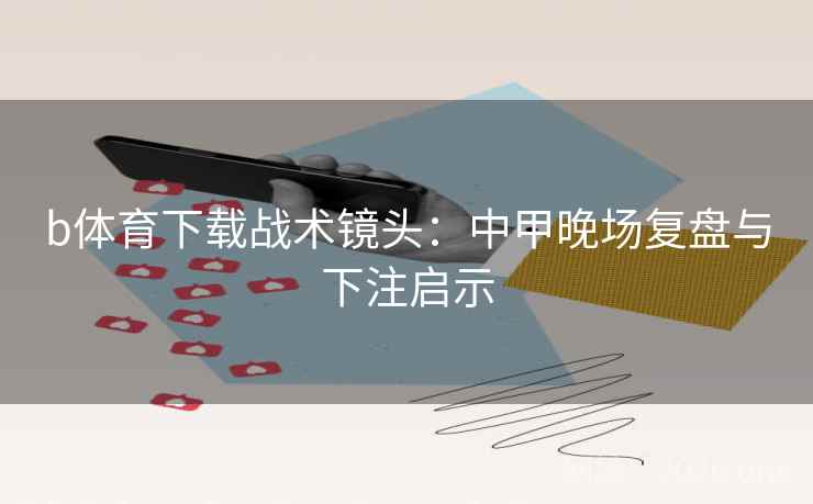 b体育下载战术镜头：中甲晚场复盘与下注启示