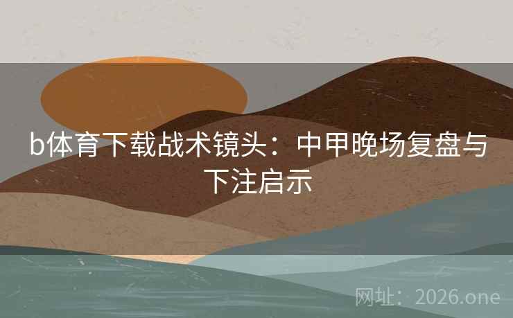 b体育下载战术镜头：中甲晚场复盘与下注启示
