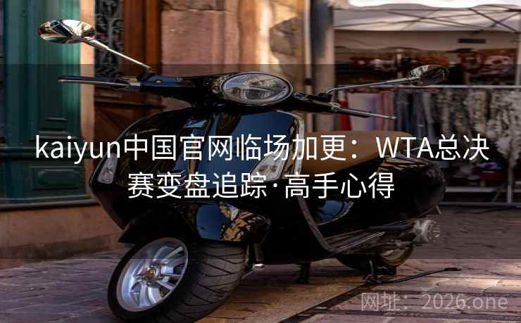 kaiyun中国官网临场加更：WTA总决赛变盘追踪·高手心得
