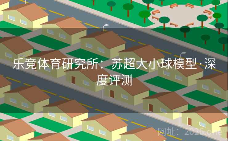 乐竞体育研究所：苏超大小球模型·深度评测