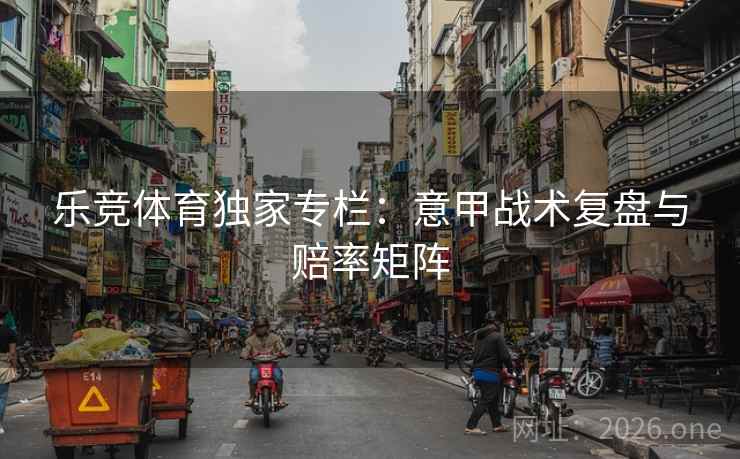 乐竞体育独家专栏：意甲战术复盘与赔率矩阵