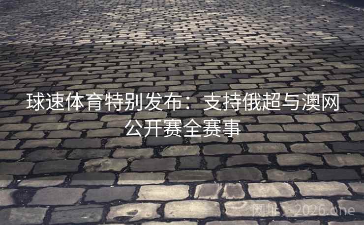 球速体育特别发布:支持俄超与澳网公开赛全赛事 球速体育特别发布:支持俄超与澳网公开赛全赛事