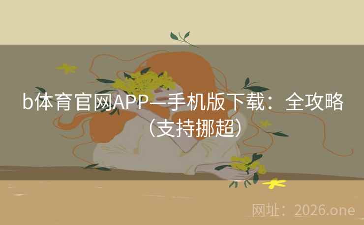 b体育官网APP—手机版下载:全攻略(支持挪超) b体育官网APP—手机版下载:全攻略(支持挪超)