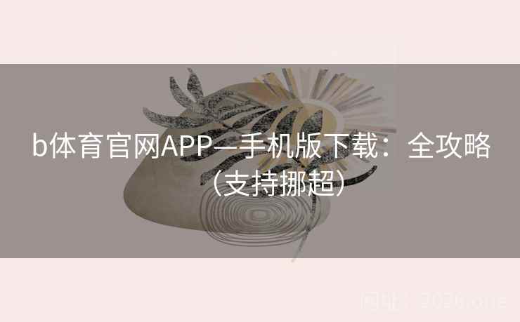 b体育官网APP—手机版下载:全攻略(支持挪超) b体育官网APP—手机版下载:全攻略(支持挪超)