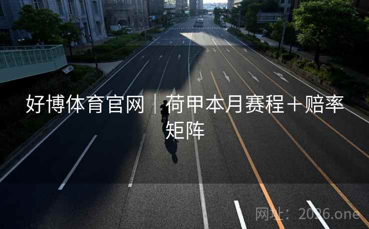 好博体育官网|荷甲本月赛程+赔率矩阵 好博体育官网|荷甲本月赛程+赔率矩阵