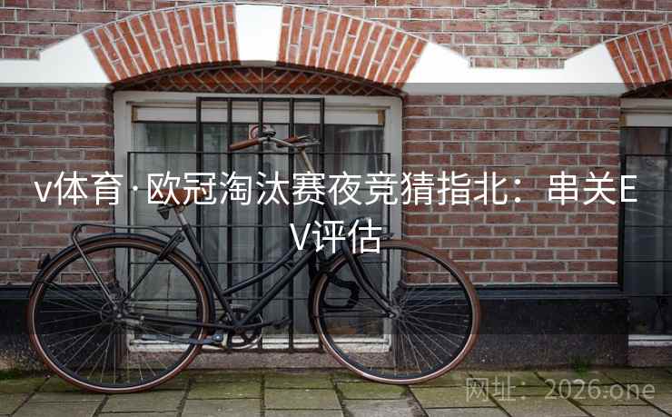v体育·欧冠淘汰赛夜竞猜指北:串关EV评估 v体育·欧冠淘汰赛夜竞猜指北:串关EV评估