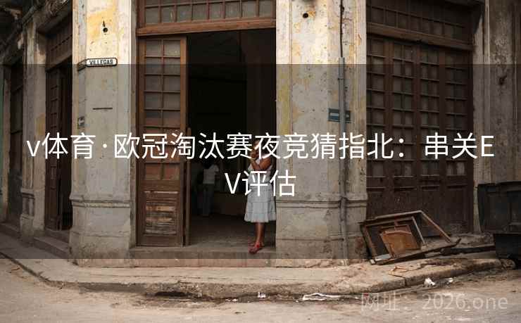 v体育·欧冠淘汰赛夜竞猜指北:串关EV评估 v体育·欧冠淘汰赛夜竞猜指北:串关EV评估