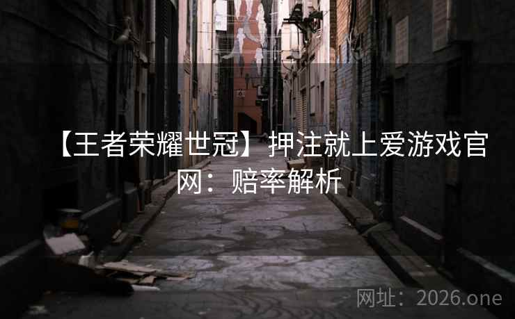 【王者荣耀世冠】押注就上爱游戏官网:赔率解析 【王者荣耀世冠】押注就上爱游戏官网:赔率解析