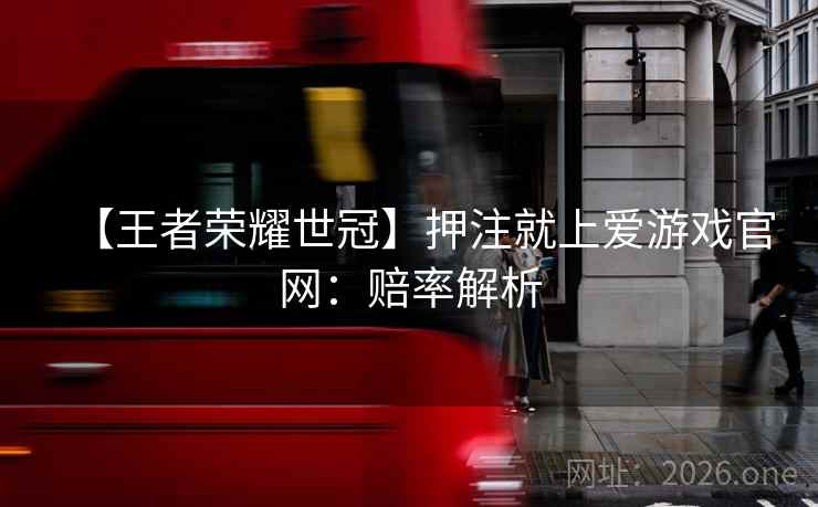 【王者荣耀世冠】押注就上爱游戏官网:赔率解析 【王者荣耀世冠】押注就上爱游戏官网:赔率解析