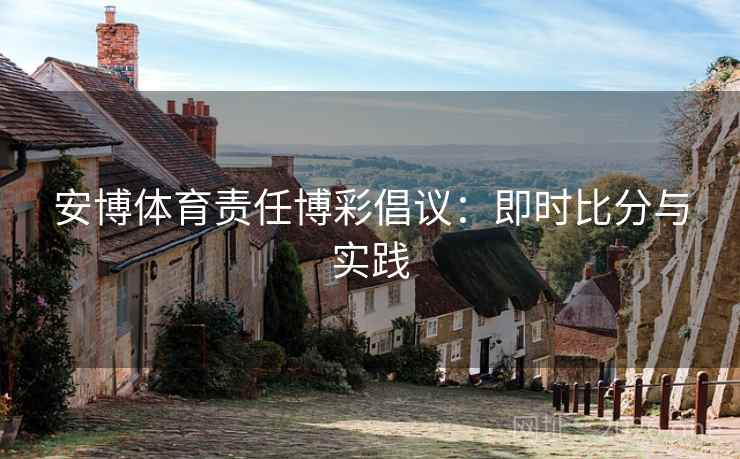 安博体育责任博彩倡议：即时比分与实践