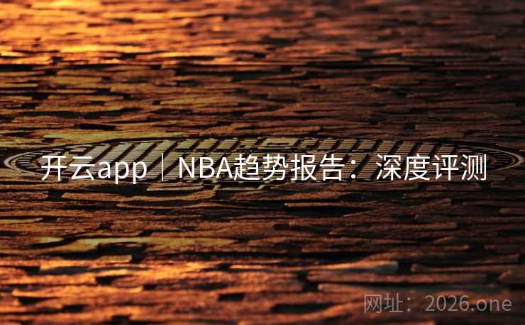 开云app|NBA趋势报告:深度评测 开云app|NBA趋势报告:深度评测