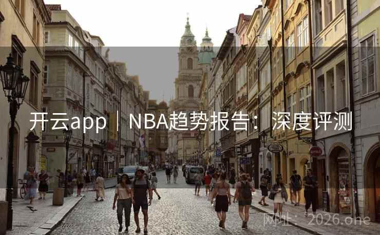 开云app|NBA趋势报告:深度评测 开云app|NBA趋势报告:深度评测