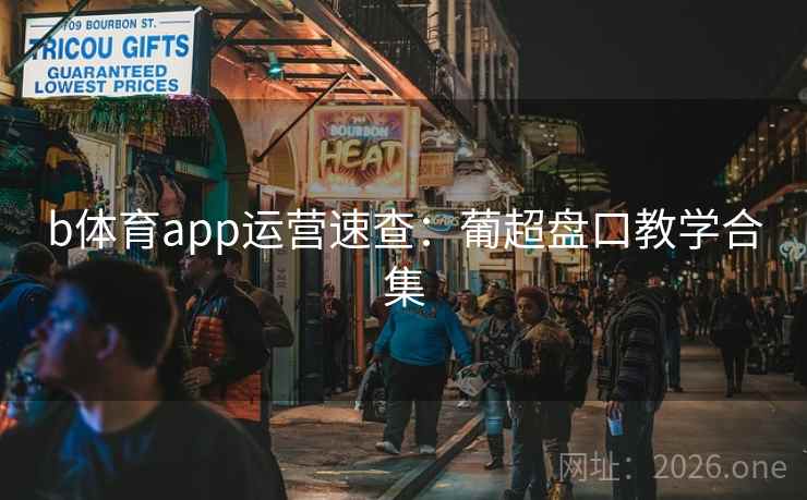 b体育app运营速查:葡超盘口教学合集 b体育app运营速查:葡超盘口教学合集