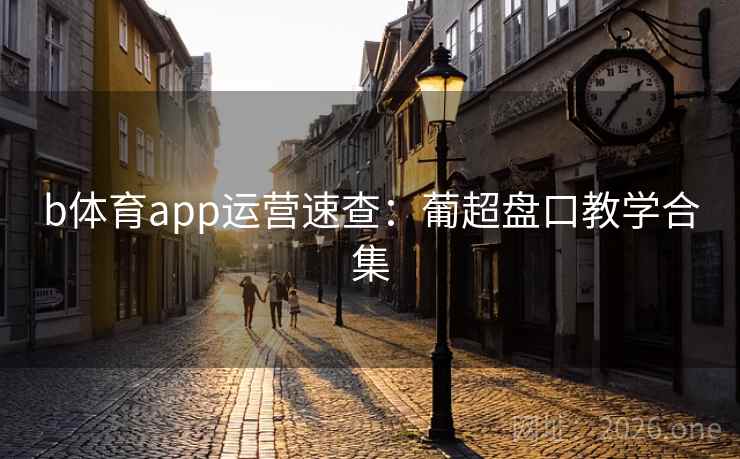 b体育app运营速查:葡超盘口教学合集 b体育app运营速查:葡超盘口教学合集
