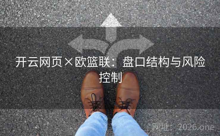 开云网页×欧篮联:盘口结构与风险控制 开云网页×欧篮联:盘口结构与风险控制