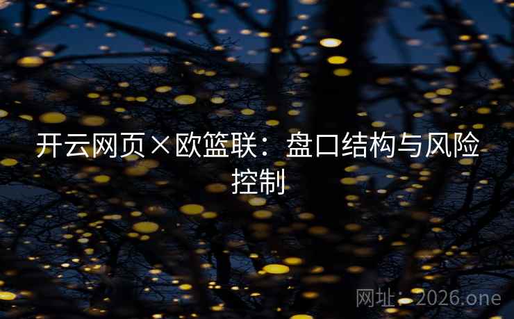 开云网页×欧篮联:盘口结构与风险控制 开云网页×欧篮联:盘口结构与风险控制