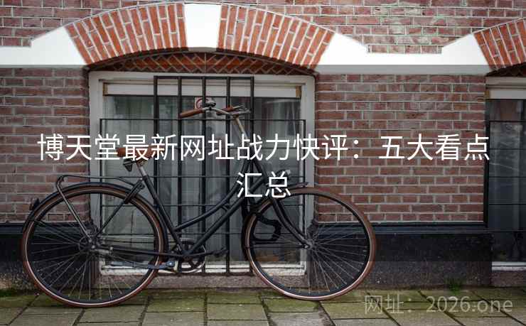 博天堂最新网址战力快评:五大看点汇总 博天堂最新网址战力快评:五大看点汇总