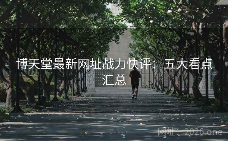 博天堂最新网址战力快评:五大看点汇总 博天堂最新网址战力快评:五大看点汇总