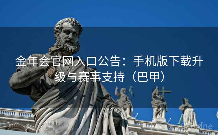 金年会官网入口公告：手机版下载升级与赛事支持（巴甲）